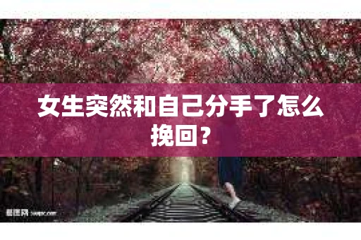 女生突然和自己分手了怎么挽回? 女生突然和自己分手了怎么挽回?