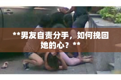 **男友自责分手,如何挽回她的心?** **男友自责分手,如何挽回她的心?**