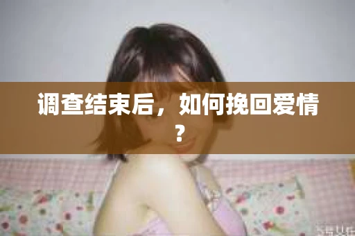 调查结束后，如何挽回爱情？