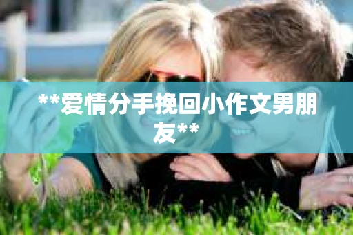 **爱情分手挽回小作文男朋友**