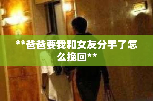 **爸爸要我和女友分手了怎么挽回** **爸爸要我和女友分手了怎么挽回**