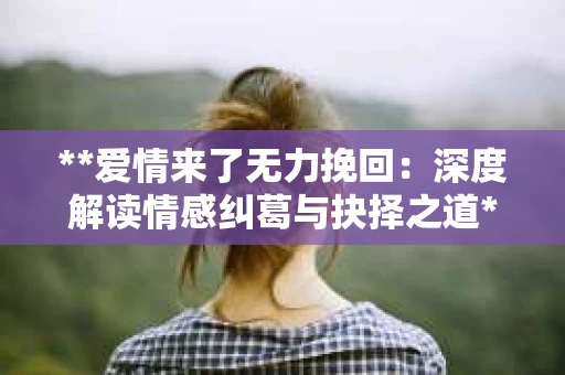 **爱情来了无力挽回：深度解读情感纠葛与抉择之道**