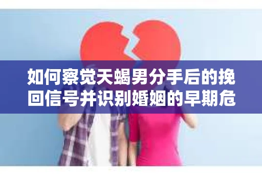如何察觉天蝎男分手后的挽回信号并识别婚姻的早期危机？怎么办？