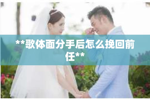 **歌体面分手后怎么挽回前任**