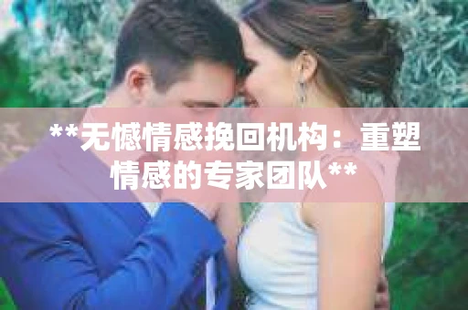 **无憾情感挽回机构:重塑情感的专家团队** **无憾情感挽回机构:重塑情感的专家团队**