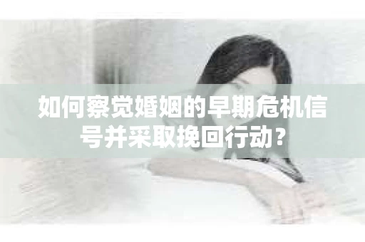 如何察觉婚姻的早期危机信号并采取挽回行动？