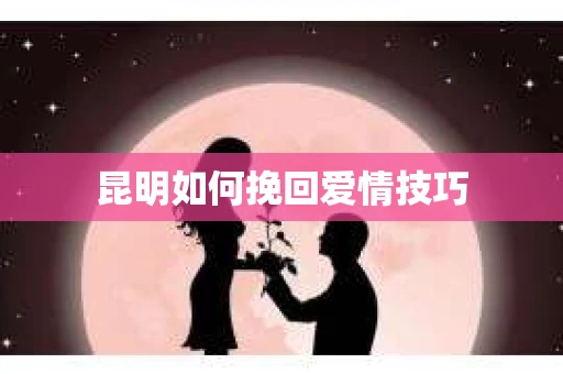 昆明如何挽回爱情技巧