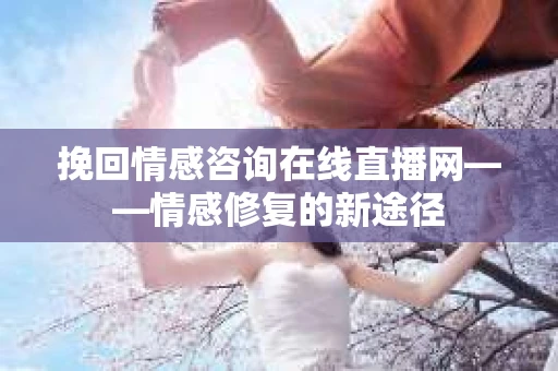 挽回情感咨询在线直播网——情感修复的新途径