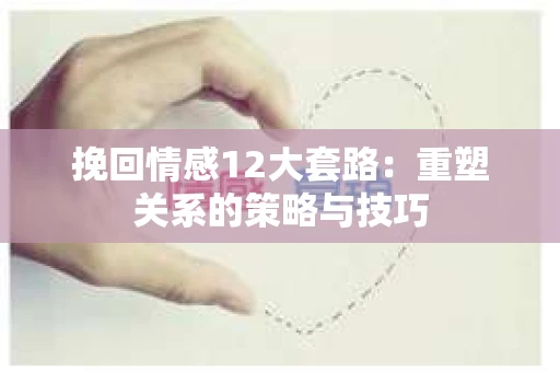 挽回情感12大套路：重塑关系的策略与技巧