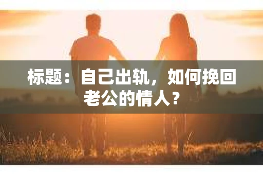 标题：自己出轨，如何挽回老公的情人？