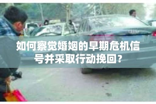 如何察觉婚姻的早期危机信号并采取行动挽回？
