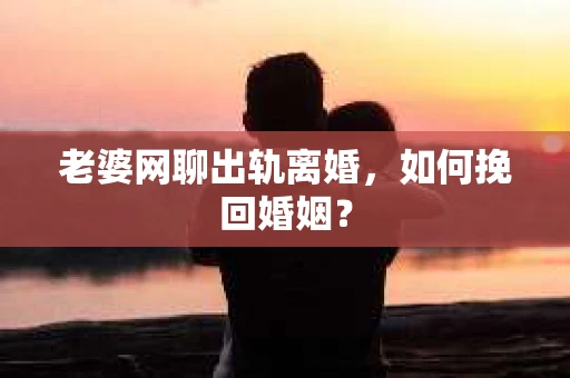 老婆网聊出轨离婚，如何挽回婚姻？