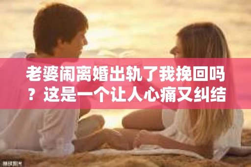 老婆闹离婚出轨了我挽回吗？这是一个让人心痛又纠结的问题。在这个问题上，我想要和大家分享一些我的看法和经验。