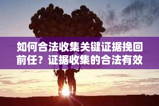 如何合法收集关键证据挽回前任？证据收集的合法有效方案