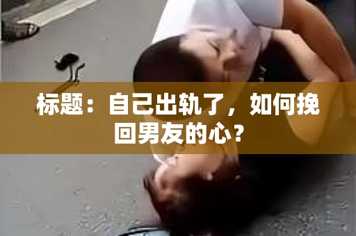 标题：自己出轨了，如何挽回男友的心？