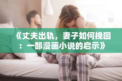 《丈夫出轨，妻子如何挽回：一部漫画小说的启示》