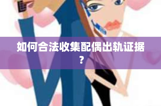如何合法收集配偶出轨证据？