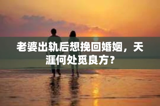 老婆出轨后想挽回婚姻，天涯何处觅良方？