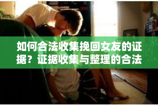 如何合法收集挽回女友的证据？证据收集与整理的合法策略怎么办？