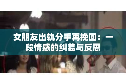 女朋友出轨分手再挽回：一段情感的纠葛与反思