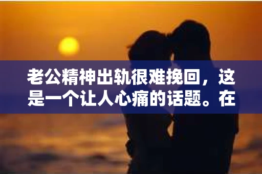 老公精神出轨很难挽回，这是一个让人心痛的话题。在婚姻生活中，当一方发现另一半精神出轨时，往往会产生强烈的痛苦和困惑。那么，面对这种情况，我们该如何应对呢？今天，就让我们一起来探讨一下这个问题。