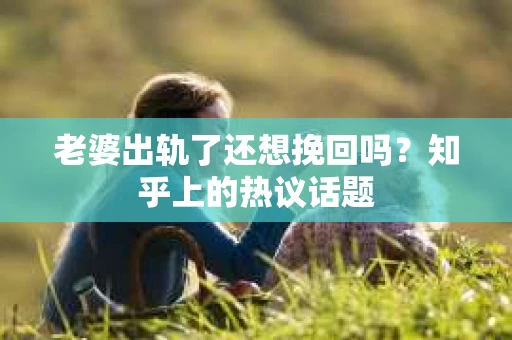 老婆出轨了还想挽回吗？知乎上的热议话题