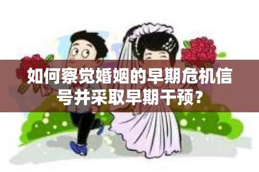 如何察觉婚姻的早期危机信号并采取早期干预？