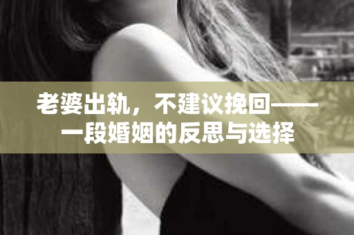 老婆出轨，不建议挽回——一段婚姻的反思与选择