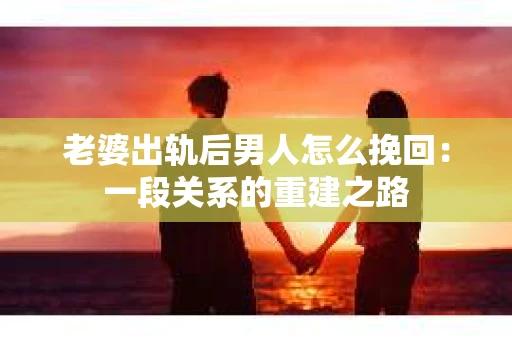 老婆出轨后男人怎么挽回：一段关系的重建之路