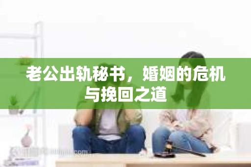 老公出轨秘书，婚姻的危机与挽回之道
