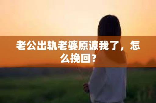 老公出轨老婆原谅我了，怎么挽回？