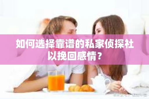 如何选择靠谱的私家侦探社以挽回感情？