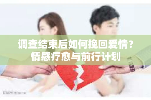 调查结束后如何挽回爱情？情感疗愈与前行计划