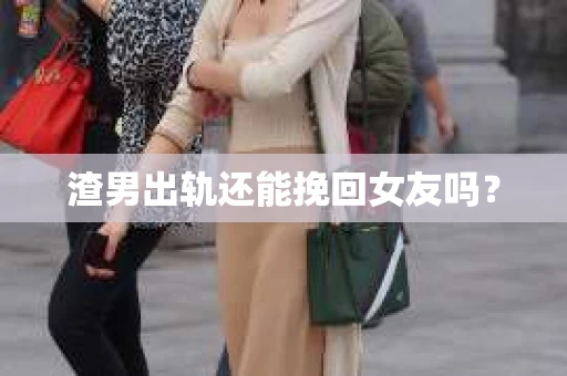 渣男出轨还能挽回女友吗？