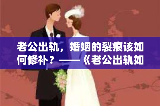 老公出轨，婚姻的裂痕该如何修补？——《老公出轨如何挽回的书》带你走出困境