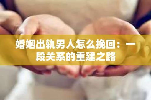 婚姻出轨男人怎么挽回：一段关系的重建之路