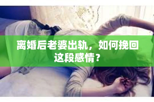 离婚后老婆出轨，如何挽回这段感情？