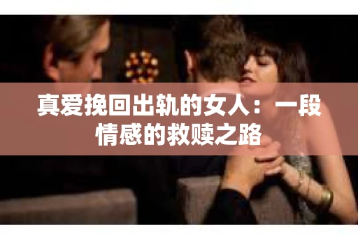 真爱挽回出轨的女人：一段情感的救赎之路