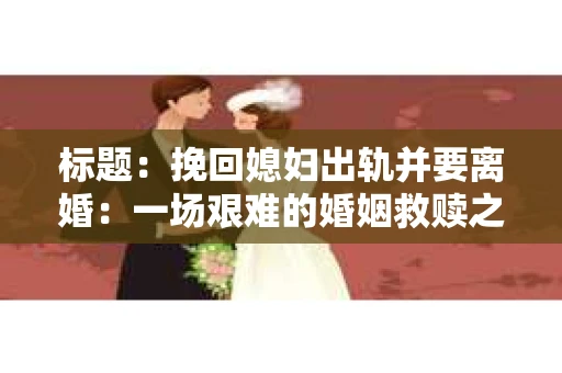 标题：挽回媳妇出轨并要离婚：一场艰难的婚姻救赎之路