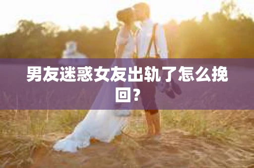男友迷惑女友出轨了怎么挽回？
