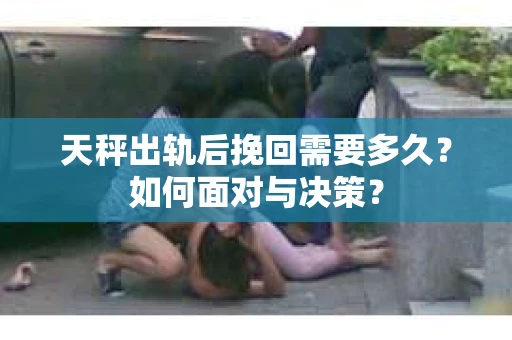 天秤出轨后挽回需要多久？如何面对与决策？