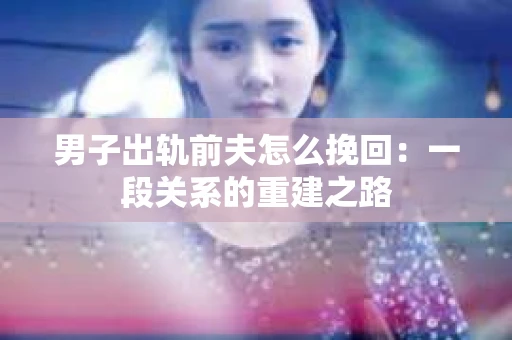 男子出轨前夫怎么挽回：一段关系的重建之路