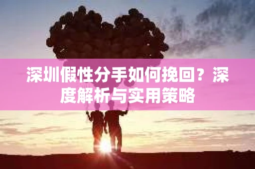 深圳假性分手如何挽回?深度解析与实用策略 深圳假性分手如何挽回?深度解析与实用策略