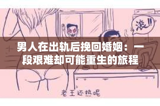 男人在出轨后挽回婚姻：一段艰难却可能重生的旅程