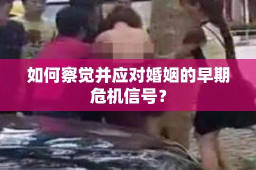 如何察觉并应对婚姻的早期危机信号? 如何察觉并应对婚姻的早期危机信号?