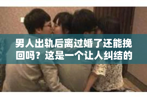 男人出轨后离过婚了还能挽回吗？这是一个让人纠结的问题。在这个充满变数的世界里，婚姻的稳固性似乎变得越来越难以保证。那么，当一个男人出轨后离婚了，他还有机会挽回这段婚姻吗？今天，我们就来探讨一下这个问题。