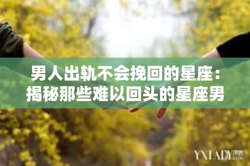 男人出轨不会挽回的星座：揭秘那些难以回头的星座男