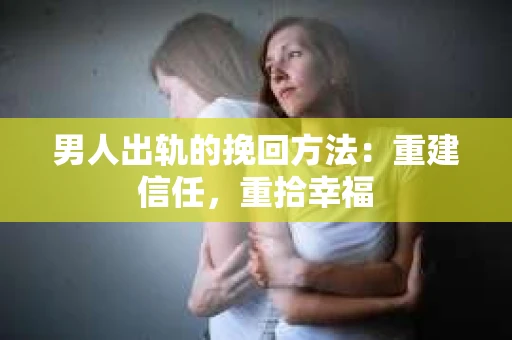 男人出轨的挽回方法：重建信任，重拾幸福