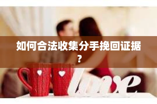 如何合法收集分手挽回证据？