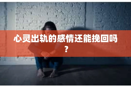 心灵出轨的感情还能挽回吗？